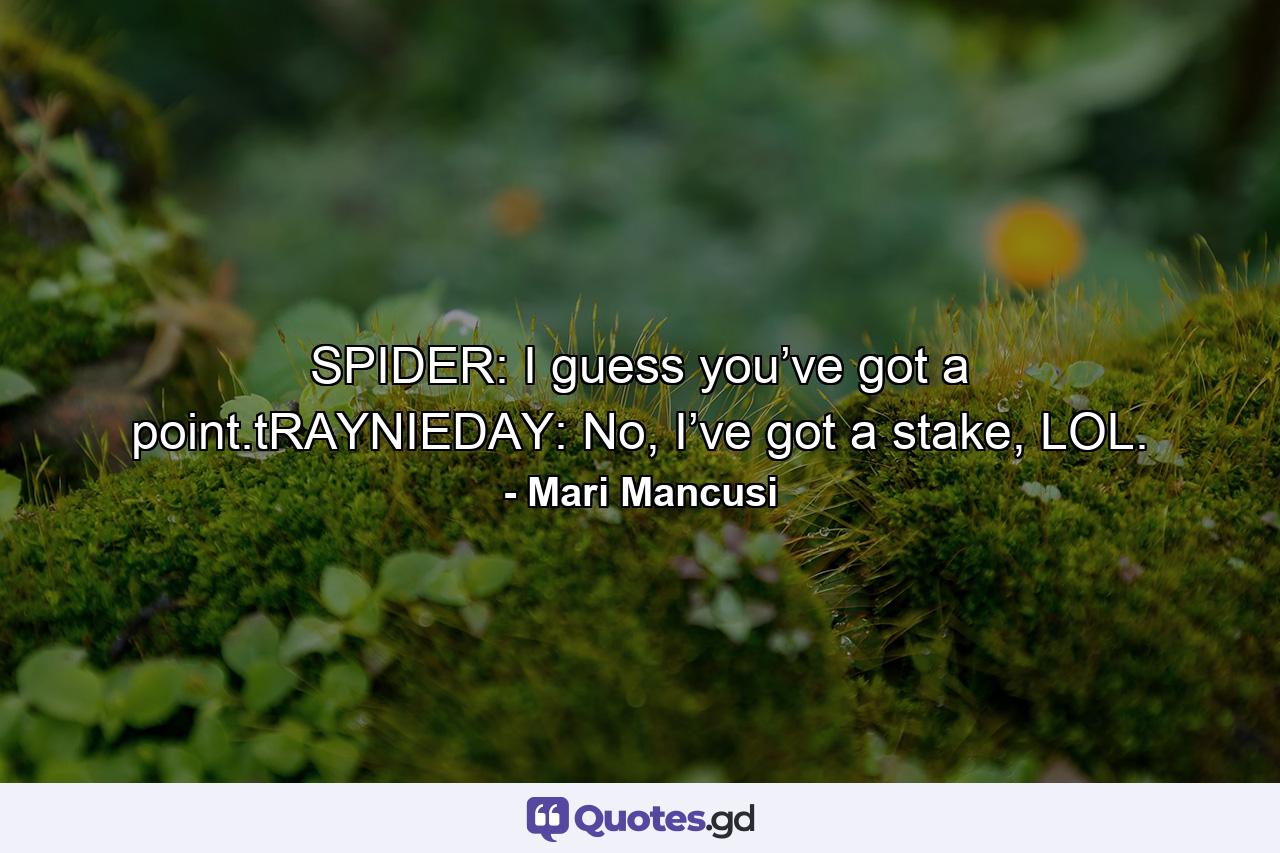 SPIDER: I guess you’ve got a point.tRAYNIEDAY: No, I’ve got a stake, LOL. - Quote by Mari Mancusi