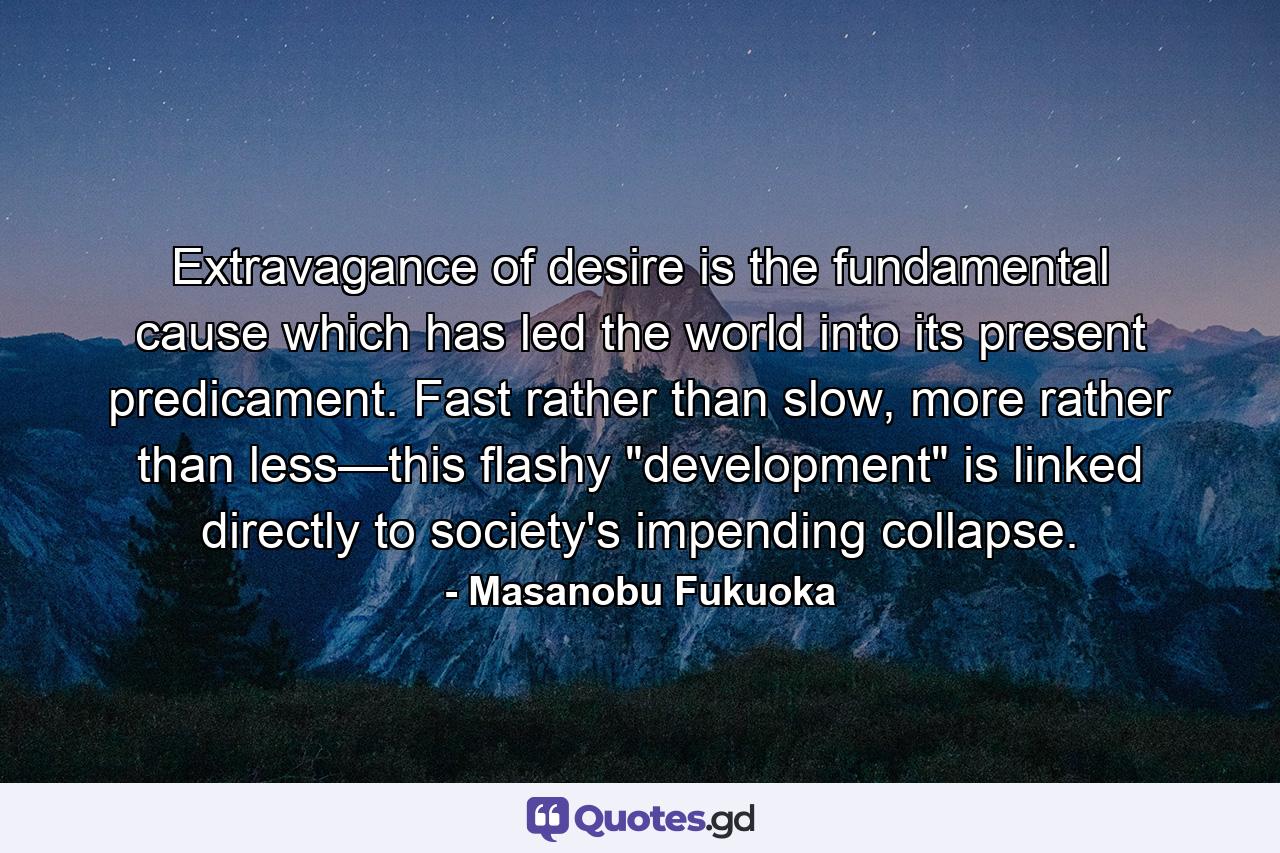 Extravagance of desire is the fundamental cause which has led the world into its present predicament. Fast rather than slow, more rather than less—this flashy 