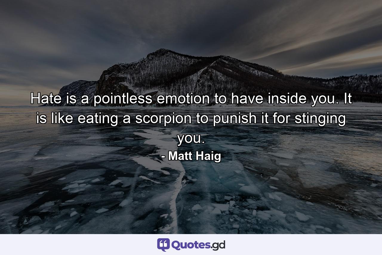 Hate is a pointless emotion to have inside you. It is like eating a scorpion to punish it for stinging you. - Quote by Matt Haig