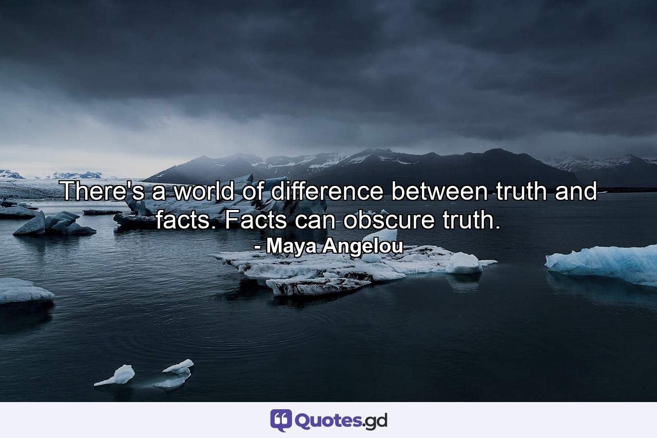 There's a world of difference between truth and facts. Facts can obscure truth. - Quote by Maya Angelou