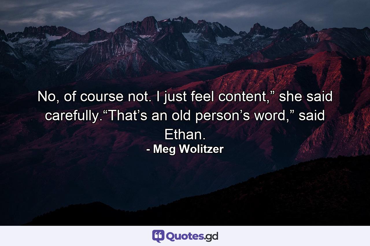 No, of course not. I just feel content,” she said carefully.“That’s an old person’s word,” said Ethan. - Quote by Meg Wolitzer