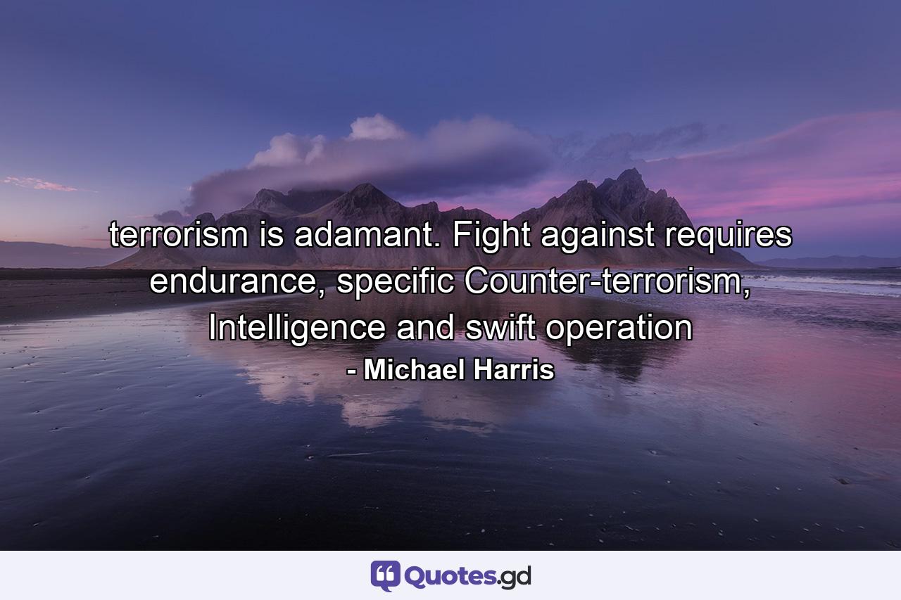 terrorism is adamant. Fight against requires endurance, specific Counter-terrorism, Intelligence and swift operation - Quote by Michael Harris