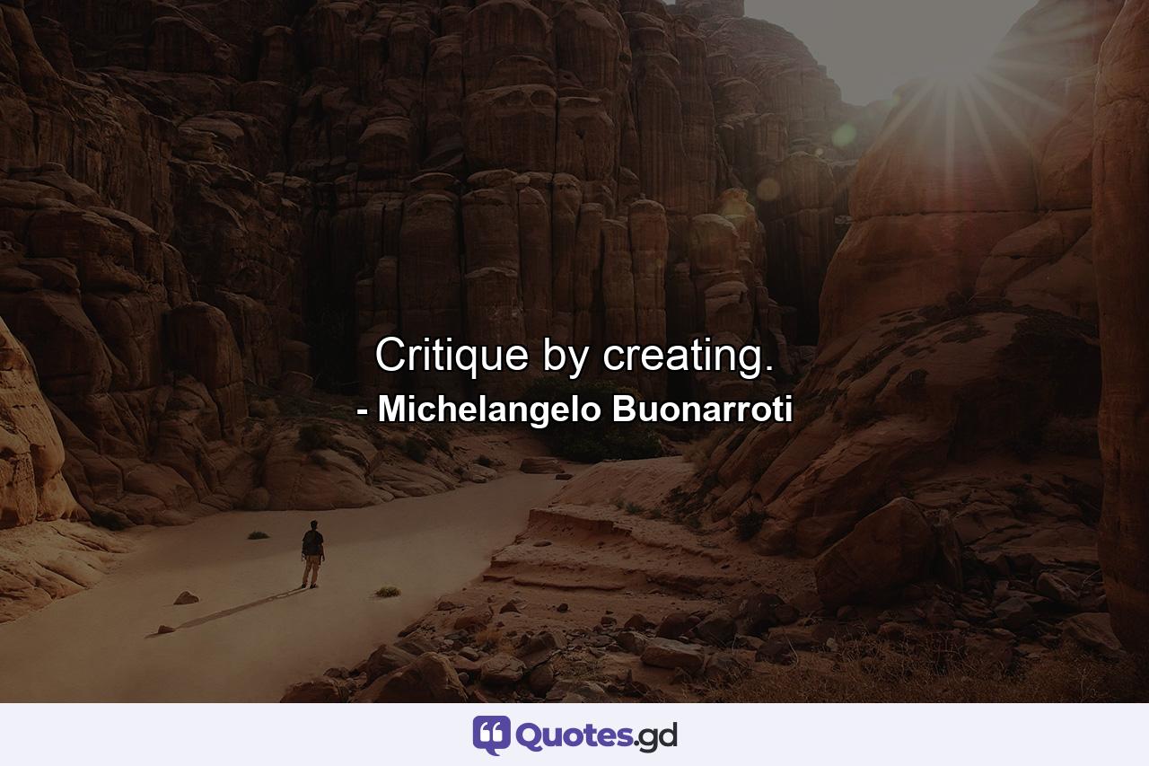 Critique by creating. - Quote by Michelangelo Buonarroti