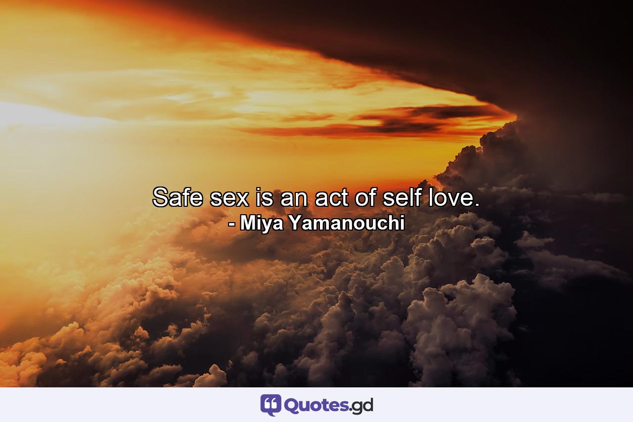 Safe sex is an act of self love. - Quote by Miya Yamanouchi