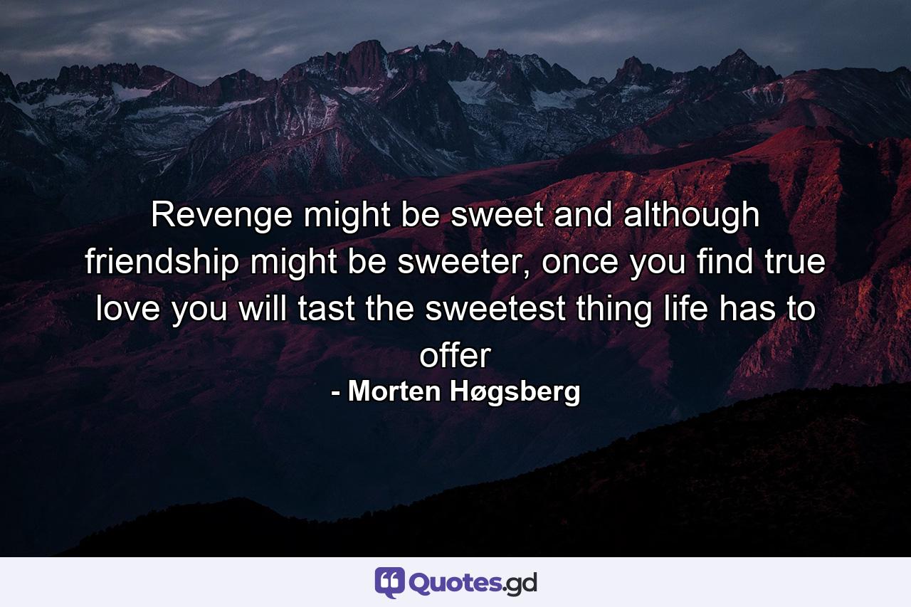 Revenge might be sweet and although friendship might be sweeter, once you find true love you will tast the sweetest thing life has to offer - Quote by Morten Høgsberg