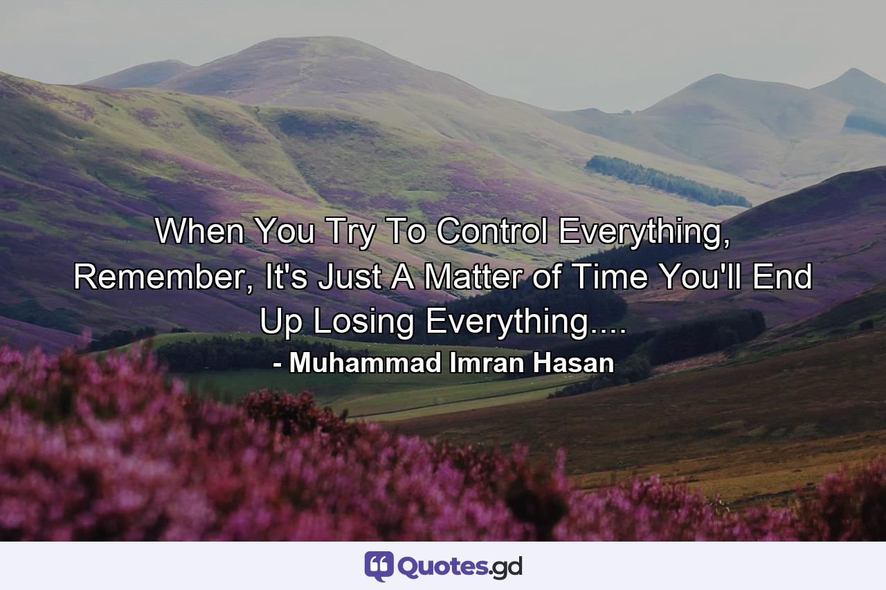 When You Try To Control Everything, Remember, It's Just A Matter of Time You'll End Up Losing Everything.... - Quote by Muhammad Imran Hasan