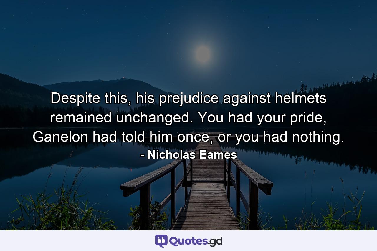 Despite this, his prejudice against helmets remained unchanged. You had your pride, Ganelon had told him once, or you had nothing. - Quote by Nicholas Eames