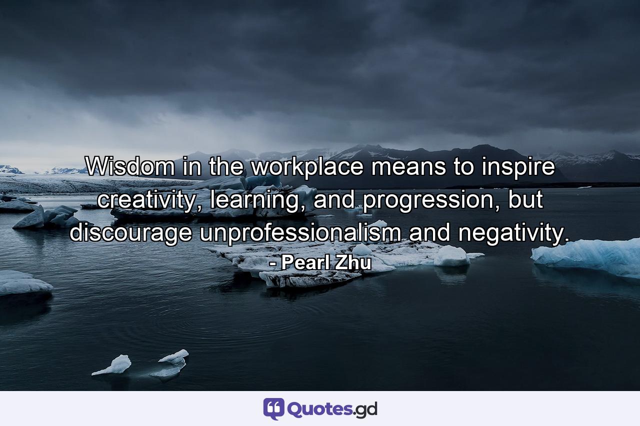 Wisdom in the workplace means to inspire creativity, learning, and progression, but discourage unprofessionalism and negativity. - Quote by Pearl Zhu