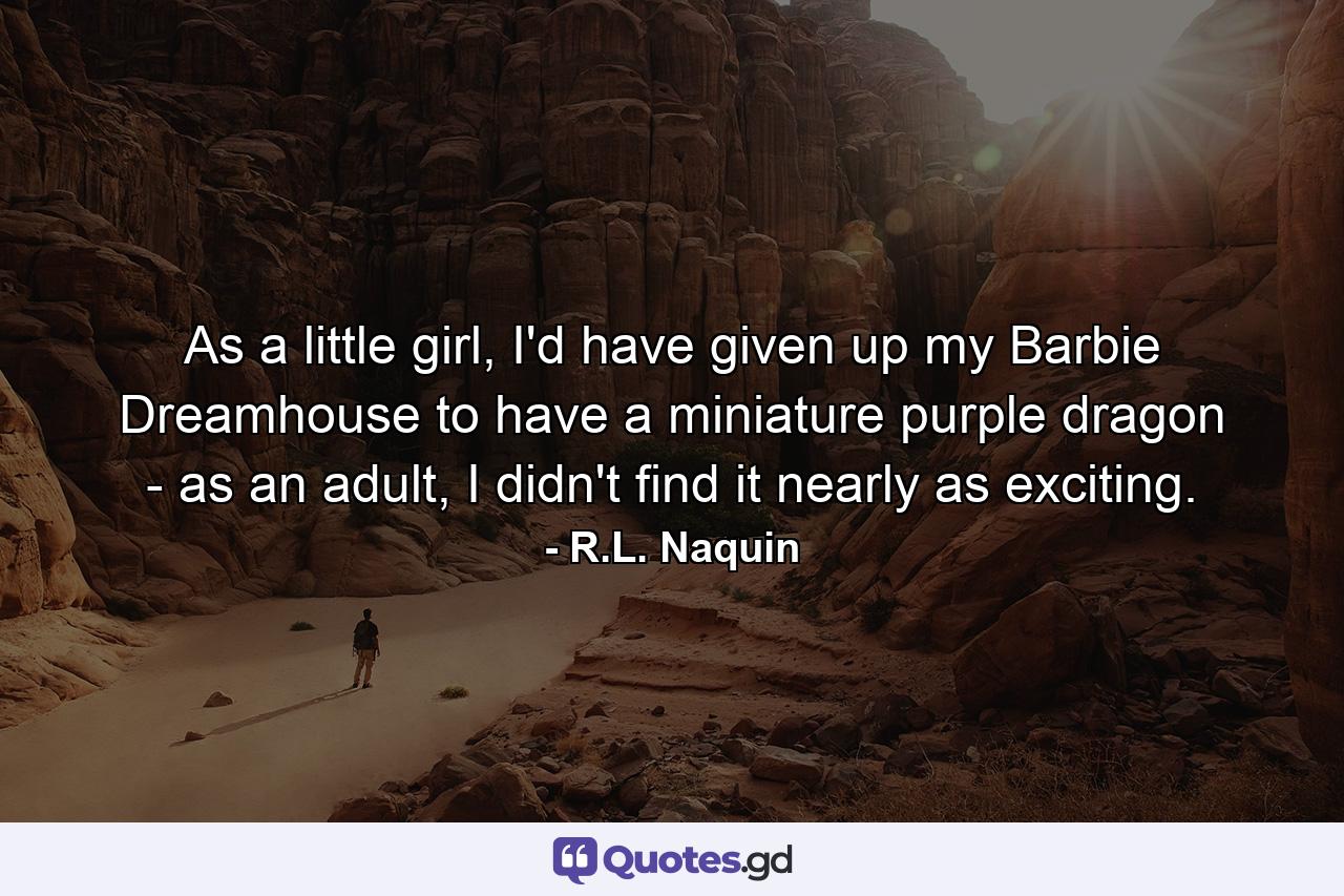 As a little girl, I'd have given up my Barbie Dreamhouse to have a miniature purple dragon - as an adult, I didn't find it nearly as exciting. - Quote by R.L. Naquin