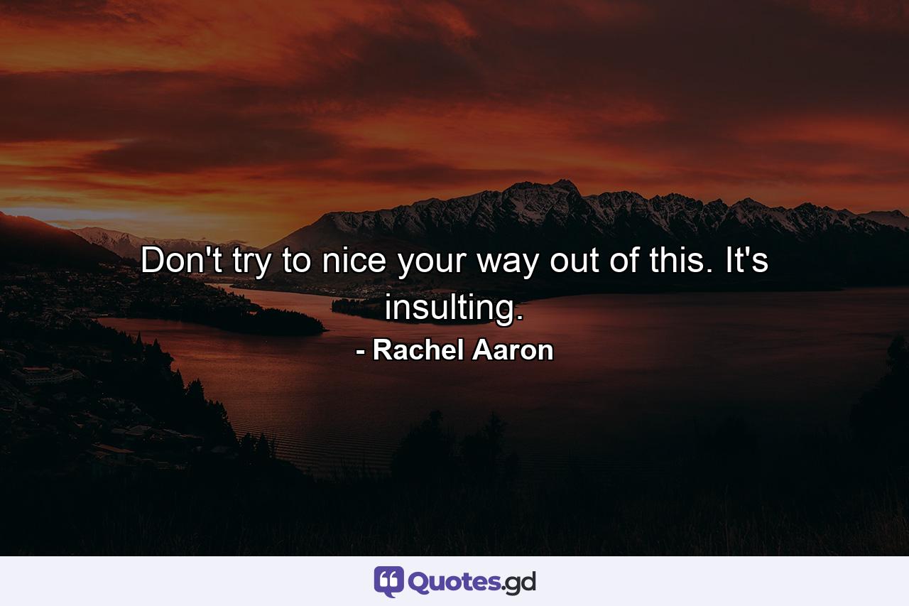 Don't try to nice your way out of this. It's insulting. - Quote by Rachel Aaron