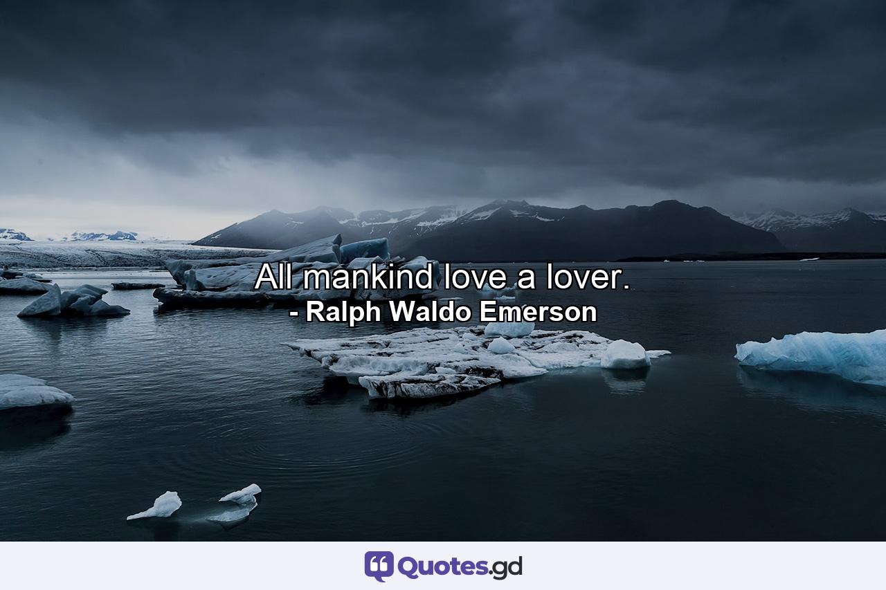 All mankind love a lover. - Quote by Ralph Waldo Emerson