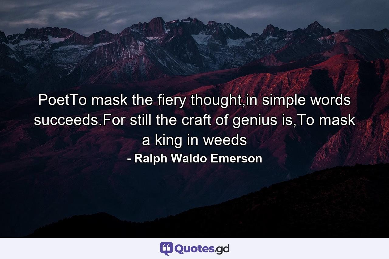 PoetTo mask the fiery thought,in simple words succeeds.For still the craft of genius is,To mask a king in weeds - Quote by Ralph Waldo Emerson