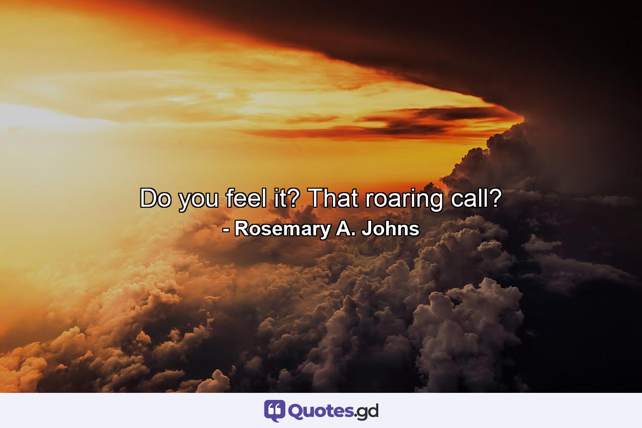 Do you feel it? That roaring call? - Quote by Rosemary A. Johns