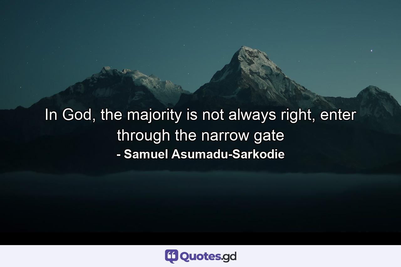 In God, the majority is not always right, enter through the narrow gate - Quote by Samuel Asumadu-Sarkodie