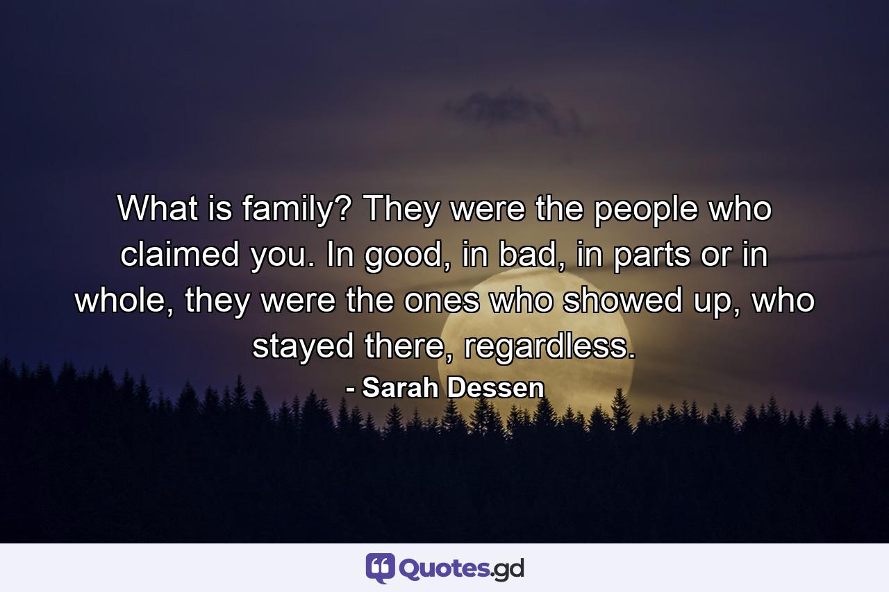 What is family? They were the people who claimed you. In good, in bad, in parts or in whole, they were the ones who showed up, who stayed there, regardless. - Quote by Sarah Dessen