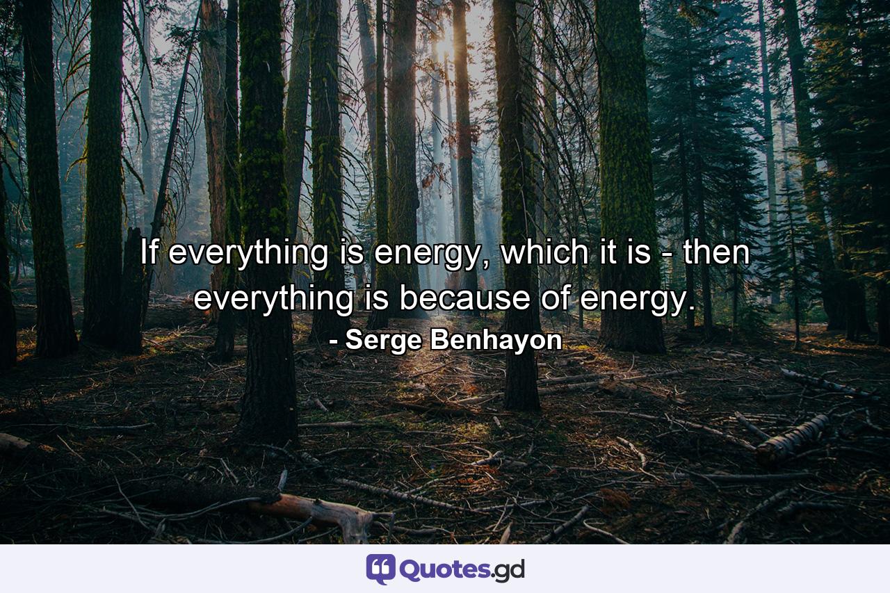 If everything is energy, which it is - then everything is because of energy. - Quote by Serge Benhayon