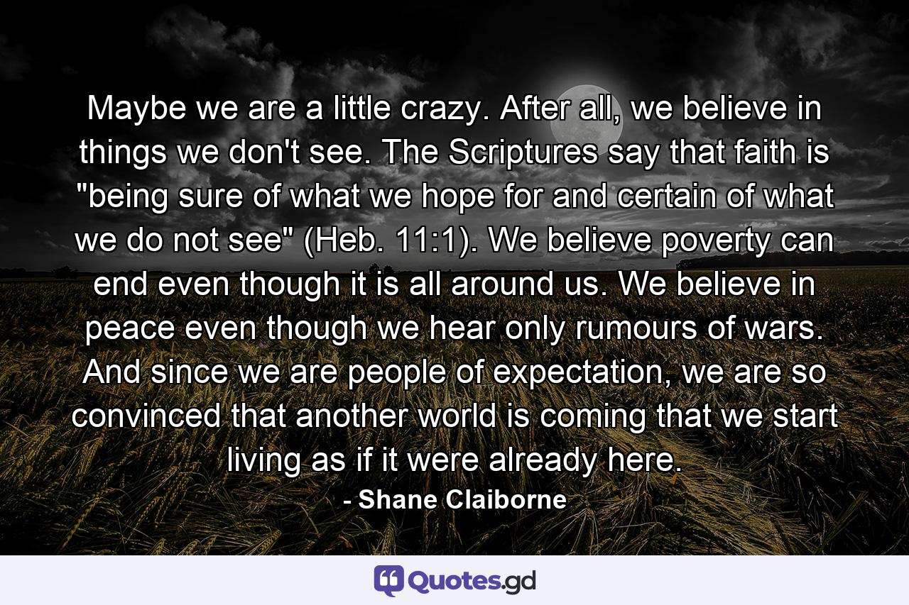 Maybe we are a little crazy. After all, we believe in things we don't see. The Scriptures say that faith is 