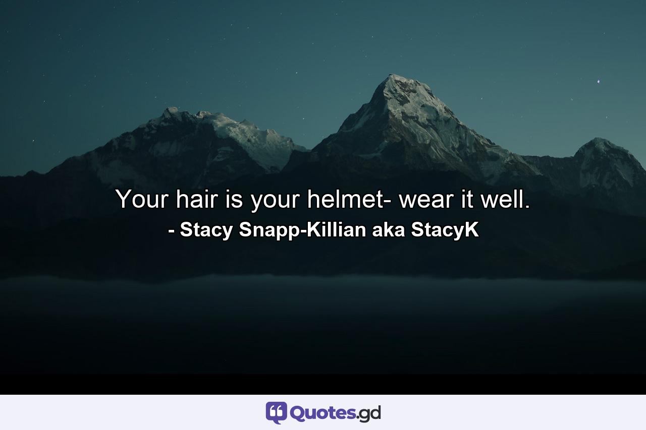 Your hair is your helmet- wear it well. - Quote by Stacy Snapp-Killian aka StacyK