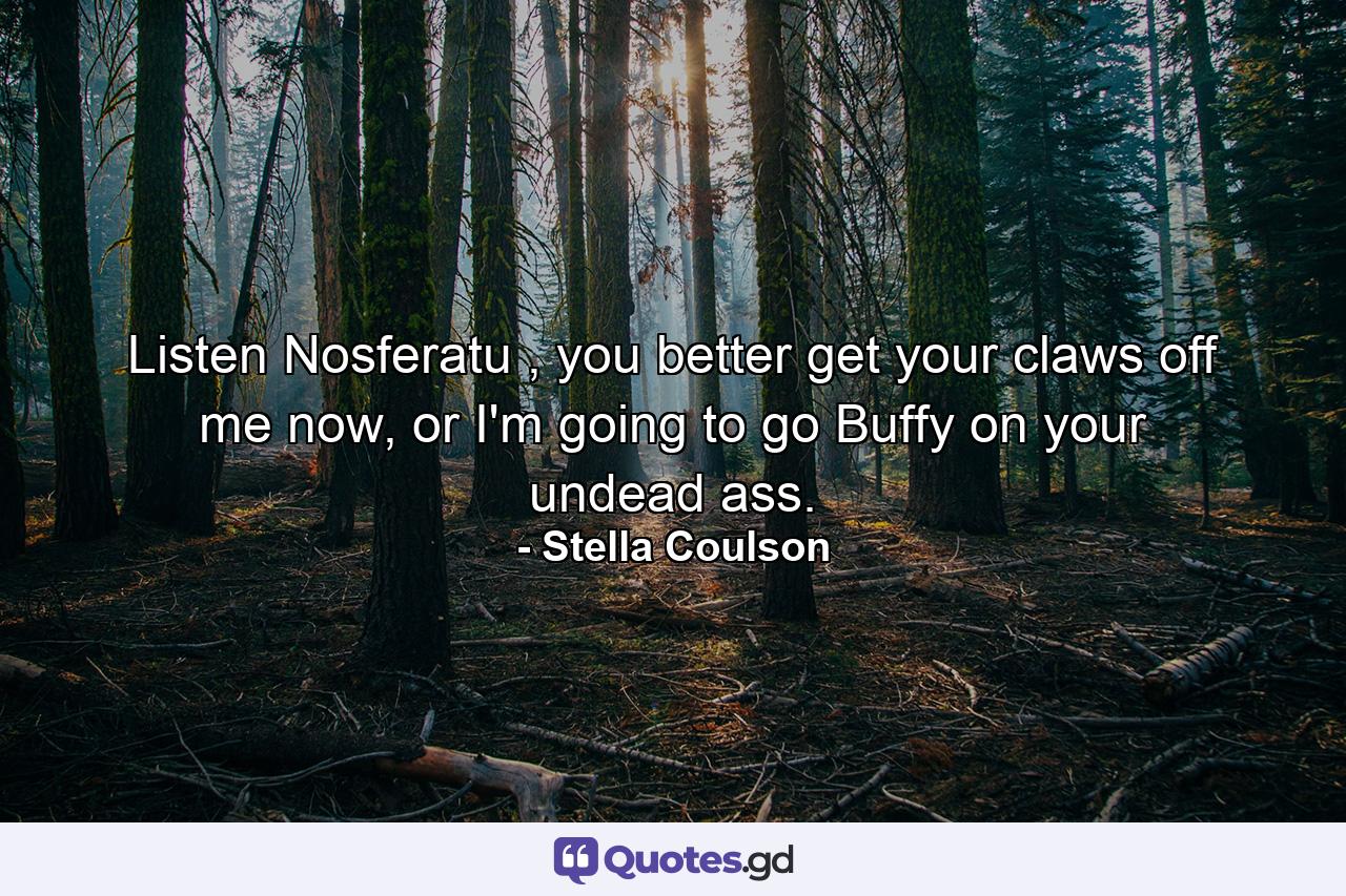 Listen Nosferatu , you better get your claws off me now, or I'm going to go Buffy on your undead ass. - Quote by Stella Coulson