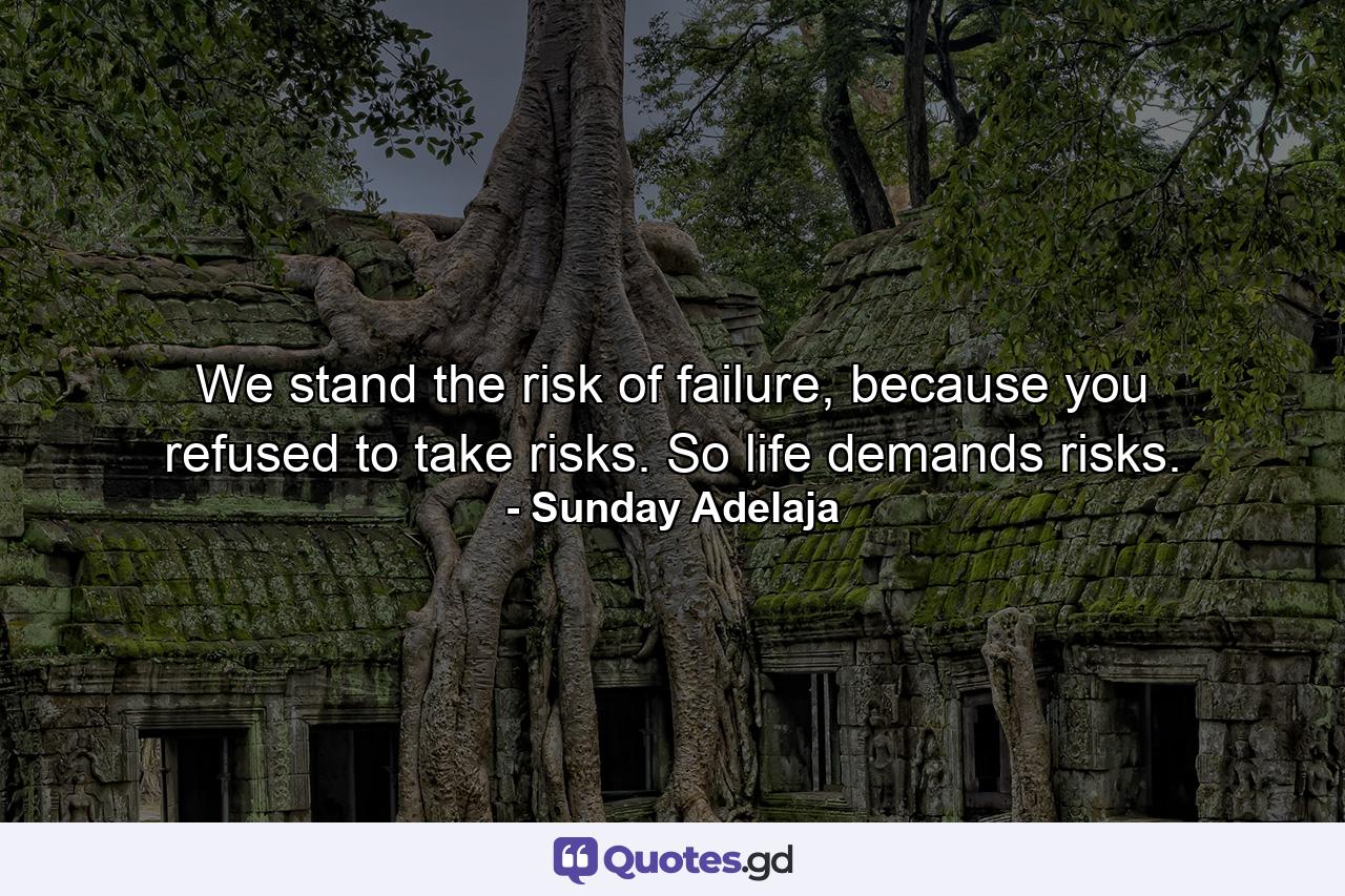 We stand the risk of failure, because you refused to take risks. So life demands risks. - Quote by Sunday Adelaja