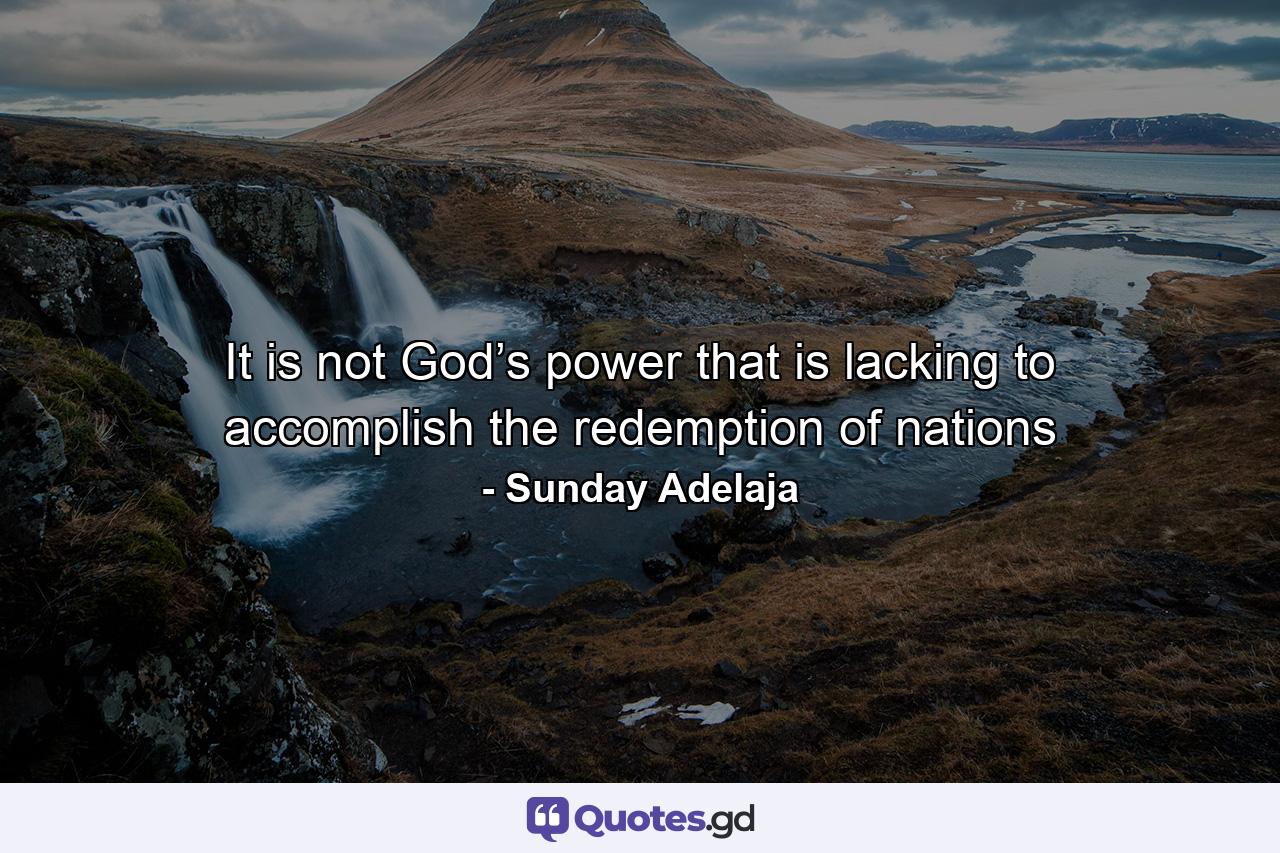 It is not God’s power that is lacking to accomplish the redemption of nations - Quote by Sunday Adelaja