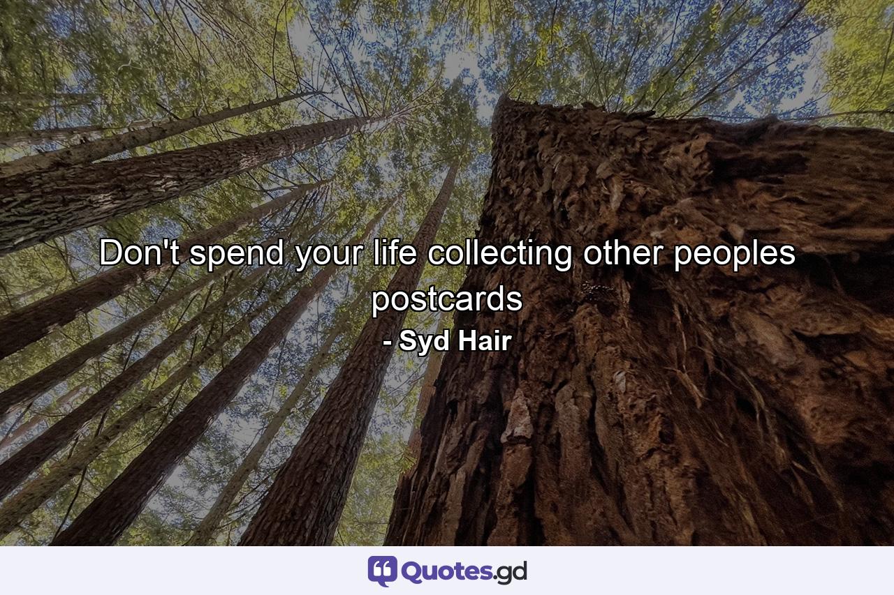 Don't spend your life collecting other peoples postcards - Quote by Syd Hair