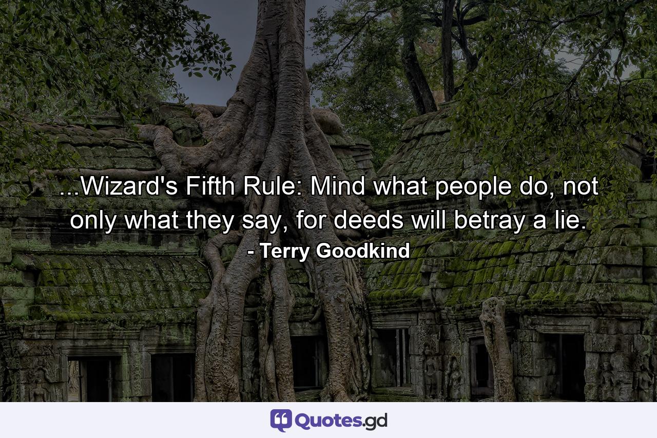 ...Wizard's Fifth Rule: Mind what people do, not only what they say, for deeds will betray a lie. - Quote by Terry Goodkind