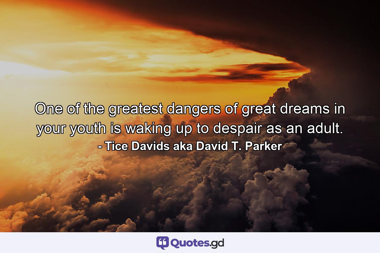 One of the greatest dangers of great dreams in your youth is waking up to despair as an adult. - Quote by Tice Davids aka David T. Parker