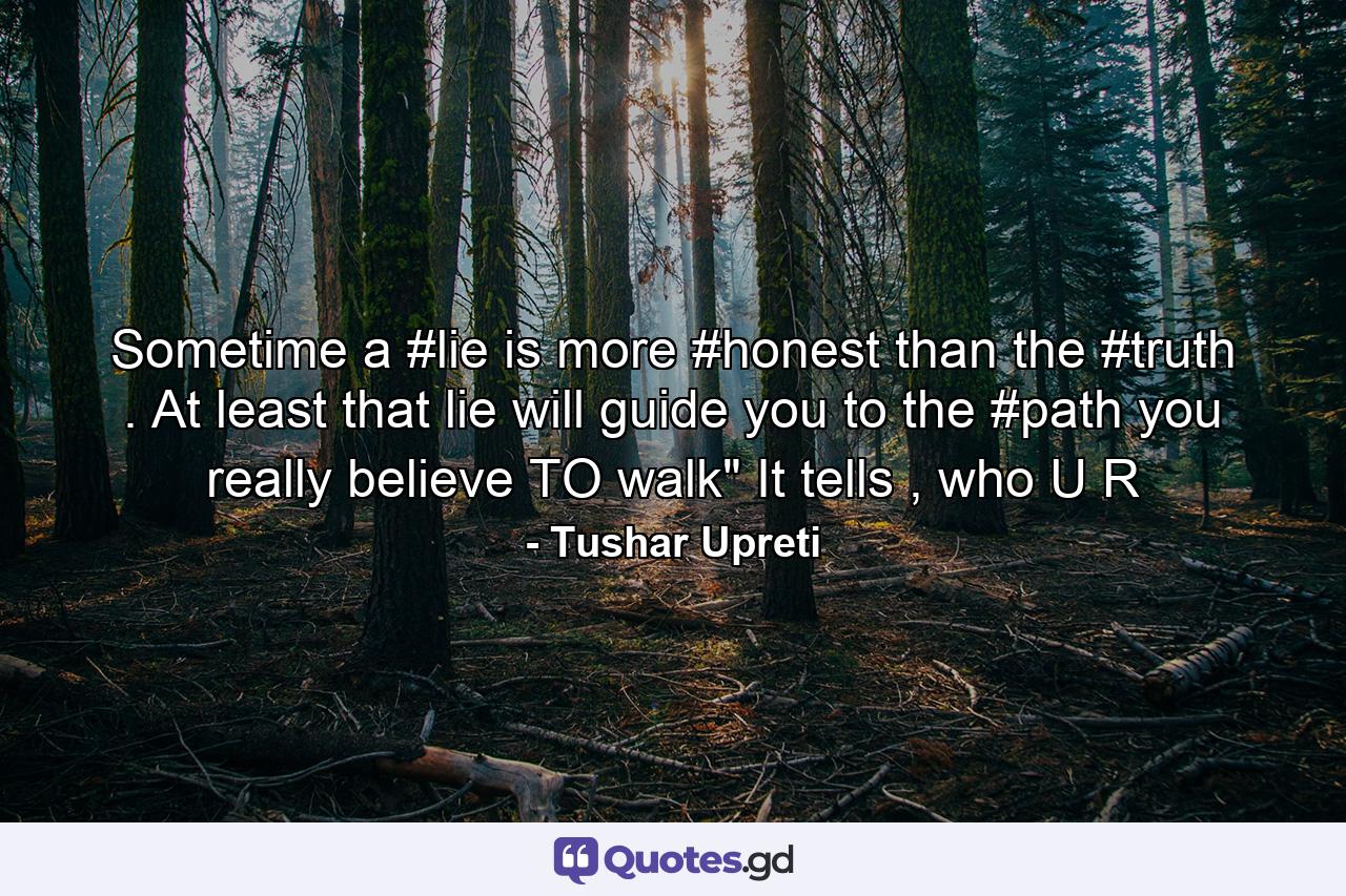 Sometime a #lie is more #honest than the #truth . At least that lie will guide you to the #path you really believe TO walk