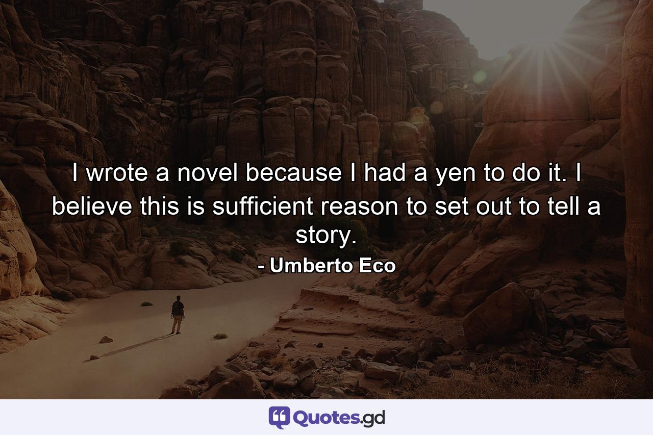 I wrote a novel because I had a yen to do it. I believe this is sufficient reason to set out to tell a story. - Quote by Umberto Eco