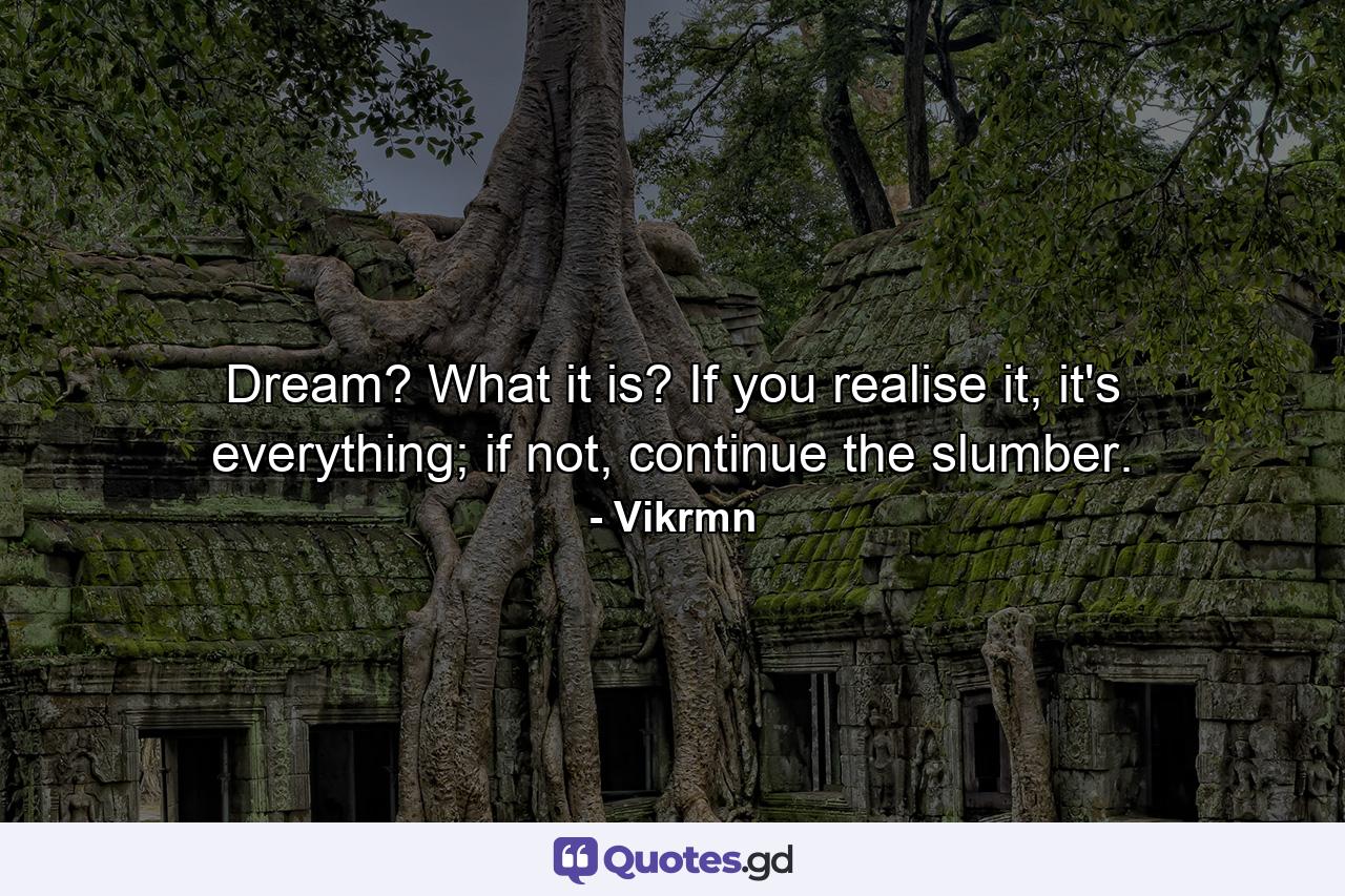 Dream? What it is? If you realise it, it's everything; if not, continue the slumber. - Quote by Vikrmn