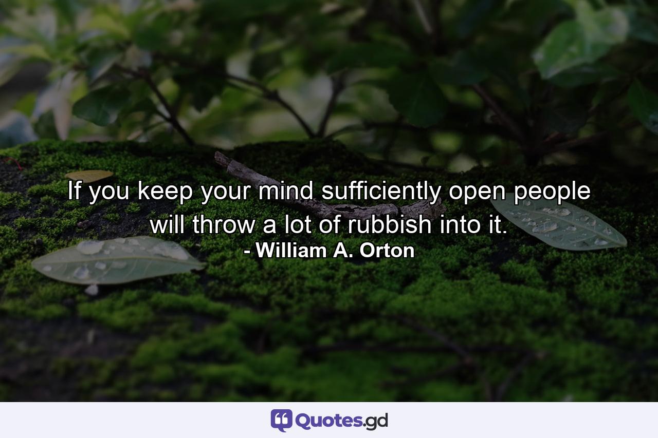 If you keep your mind sufficiently open  people will throw a lot of rubbish into it. - Quote by William A. Orton