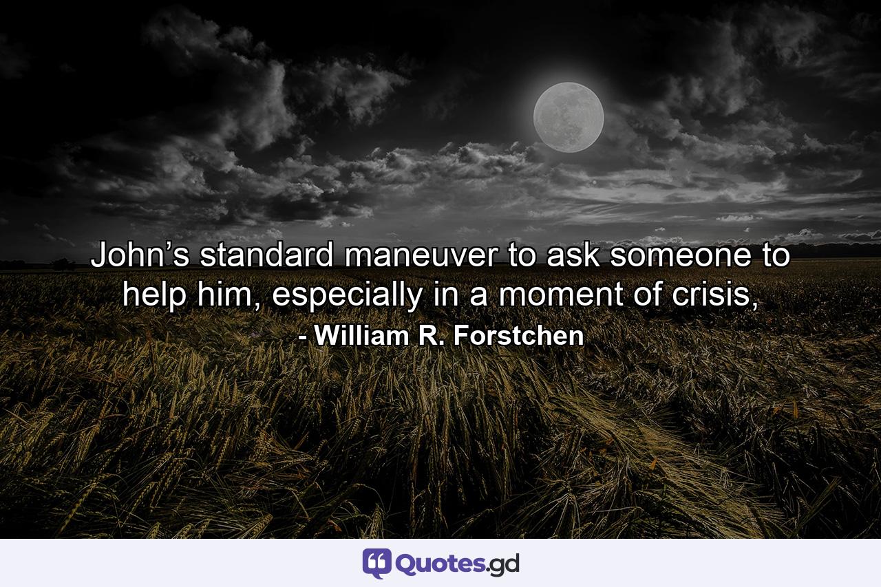 John’s standard maneuver to ask someone to help him, especially in a moment of crisis, - Quote by William R. Forstchen