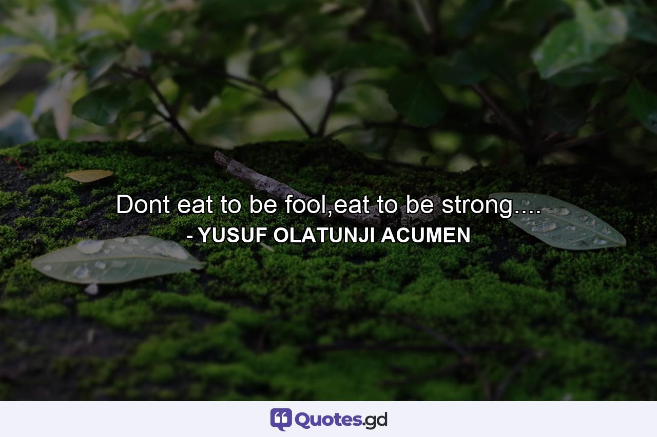 Dont eat to be fool,eat to be strong.... - Quote by YUSUF OLATUNJI ACUMEN