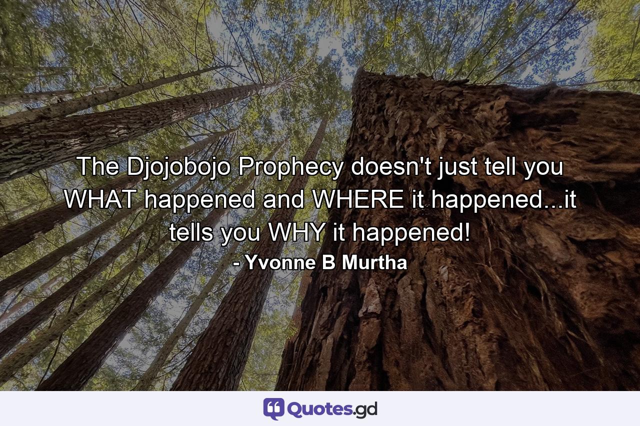 The Djojobojo Prophecy doesn't just tell you WHAT happened and WHERE it happened...it tells you WHY it happened! - Quote by Yvonne B Murtha