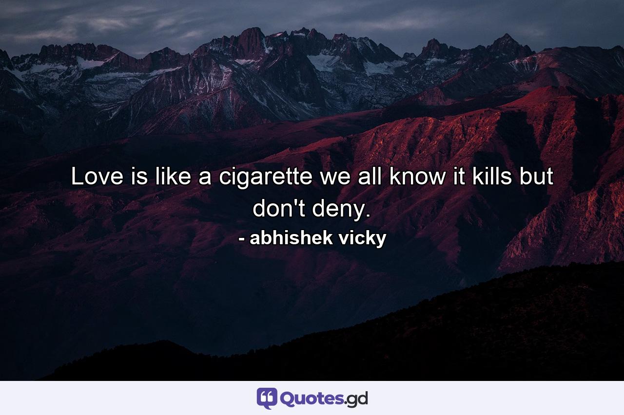 Love is like a cigarette we all know it kills but don't deny. - Quote by abhishek vicky