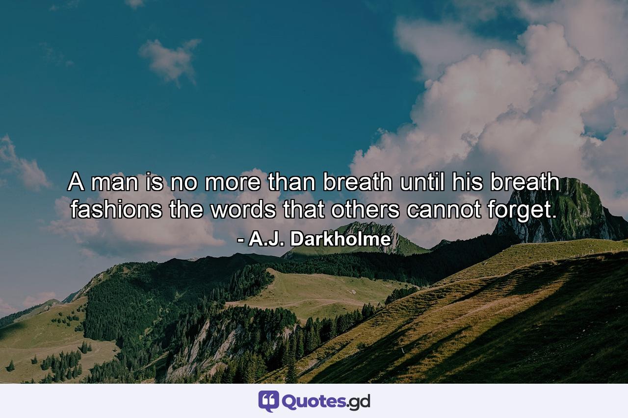 A man is no more than breath until his breath fashions the words that others cannot forget. - Quote by A.J. Darkholme