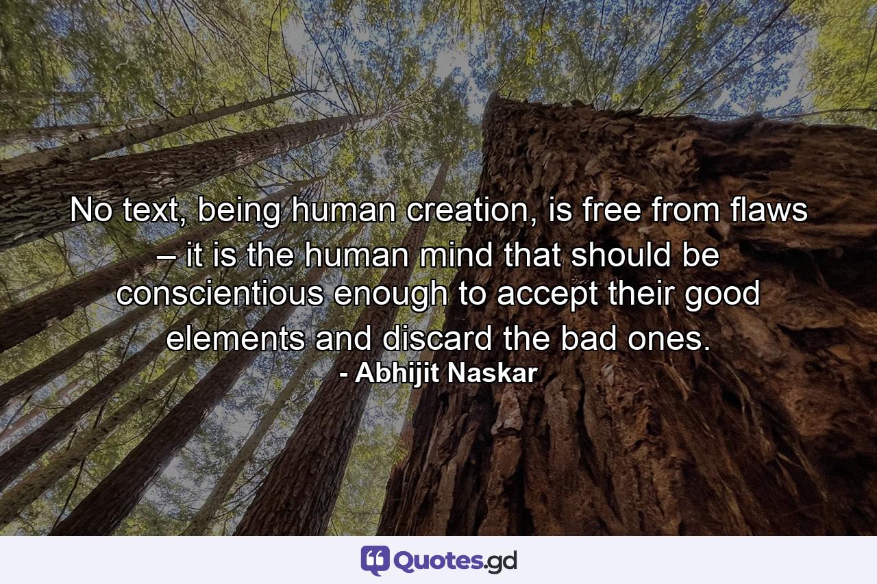 No text, being human creation, is free from flaws – it is the human mind that should be conscientious enough to accept their good elements and discard the bad ones. - Quote by Abhijit Naskar