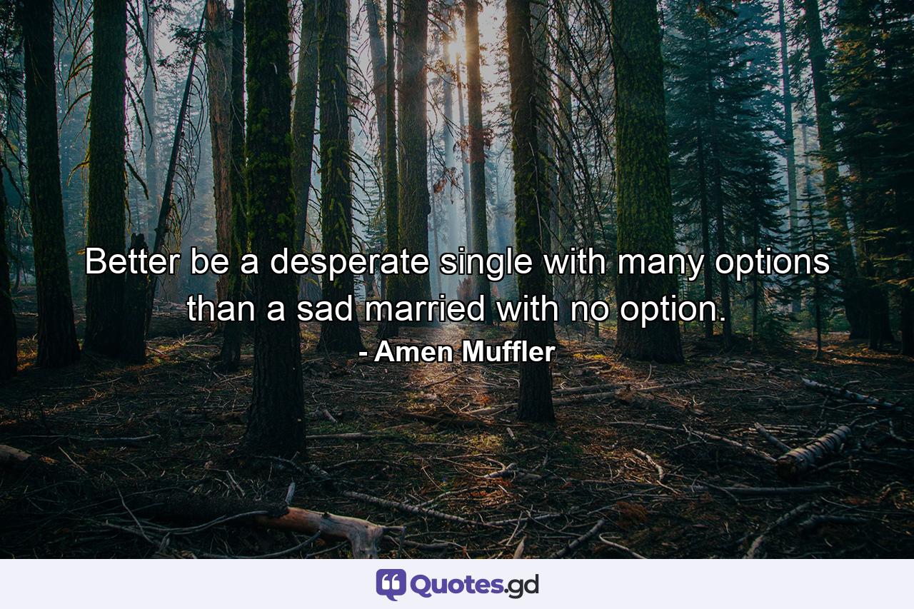 Better be a desperate single with many options than a sad married with no option. - Quote by Amen Muffler