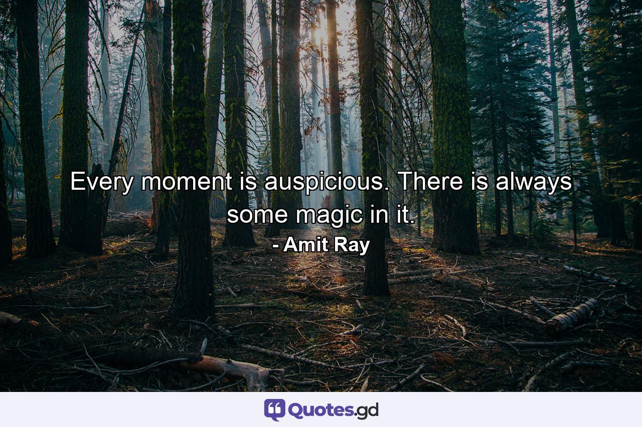 Every moment is auspicious. There is always some magic in it. - Quote by Amit Ray