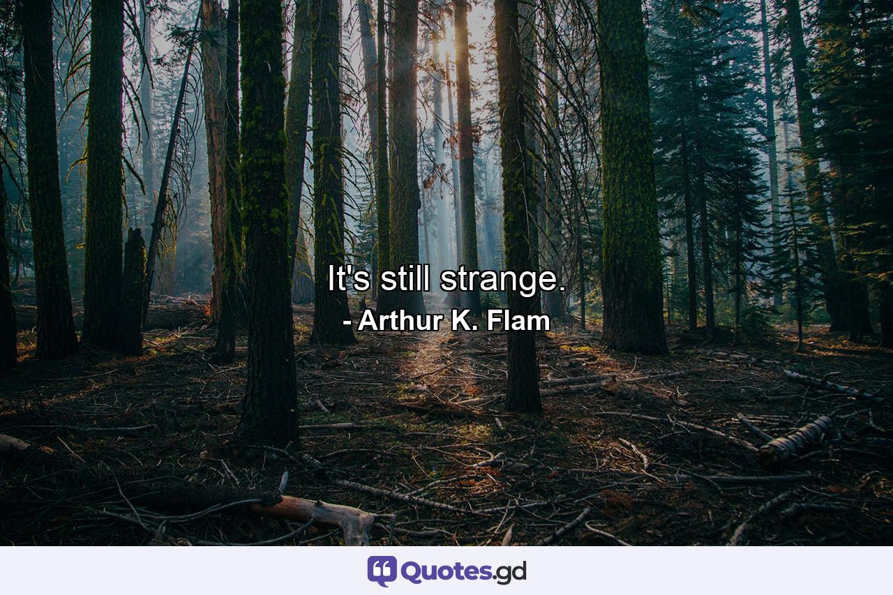 It's still strange. - Quote by Arthur K. Flam