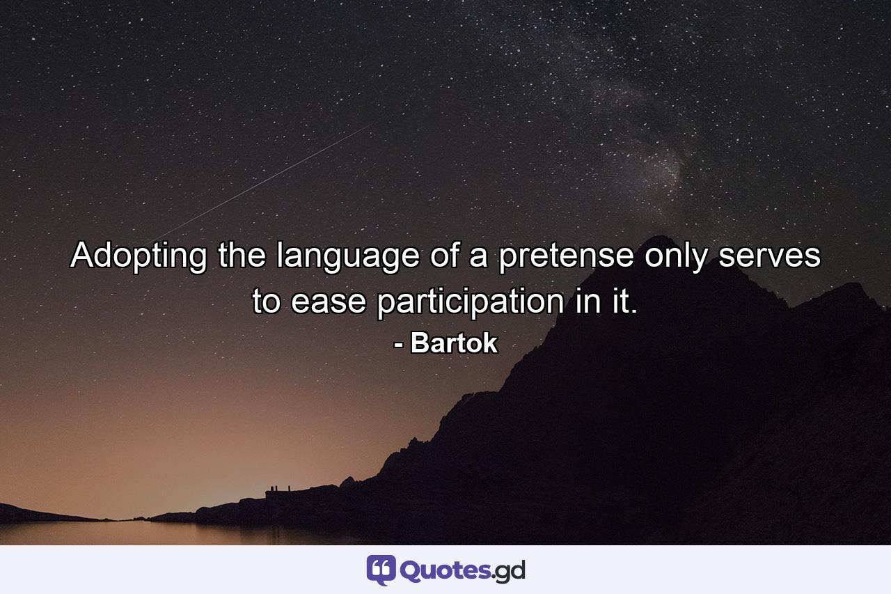 Adopting the language of a pretense only serves to ease participation in it. - Quote by Bartok