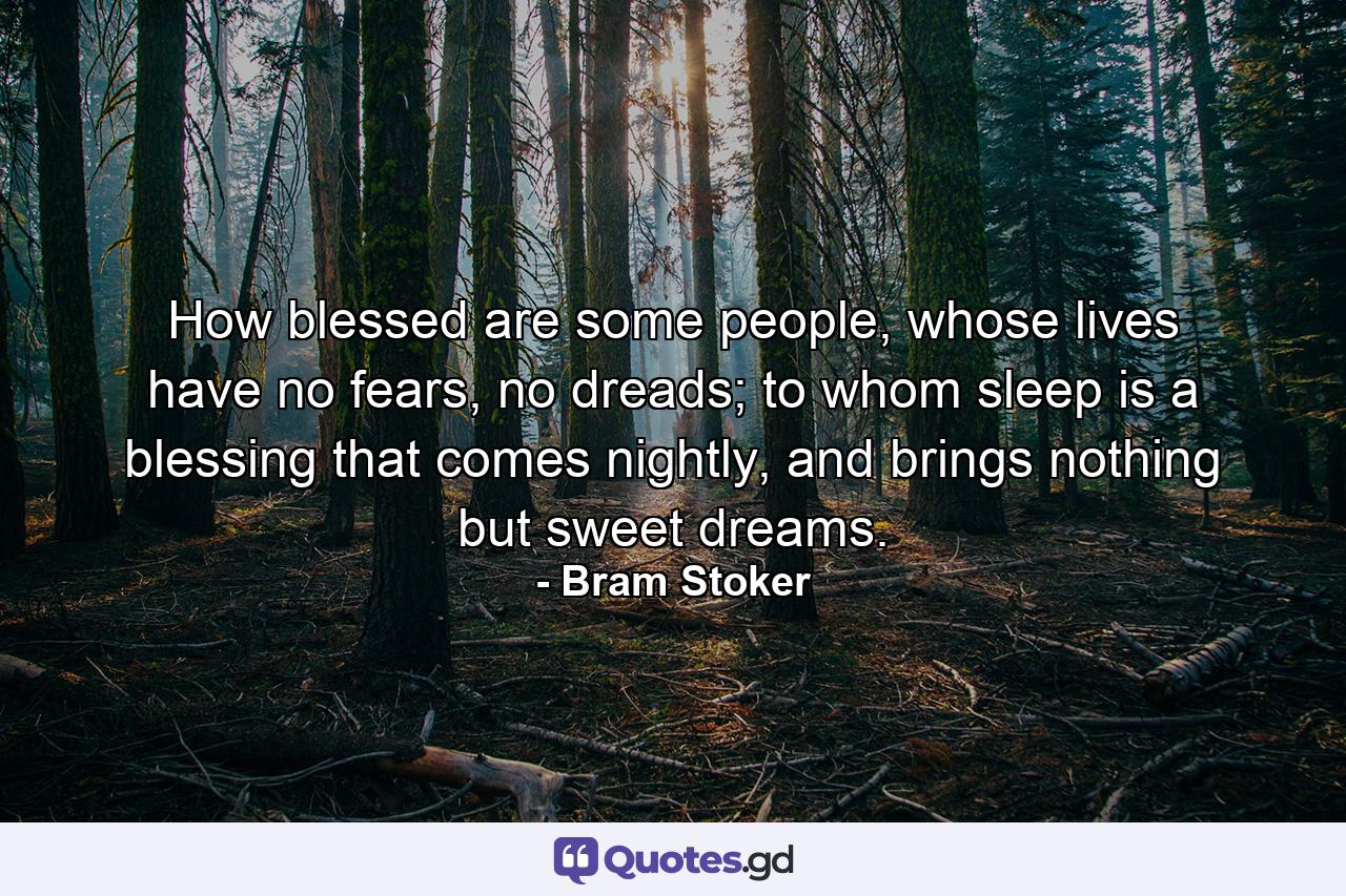 How blessed are some people, whose lives have no fears, no dreads; to whom sleep is a blessing that comes nightly, and brings nothing but sweet dreams. - Quote by Bram Stoker