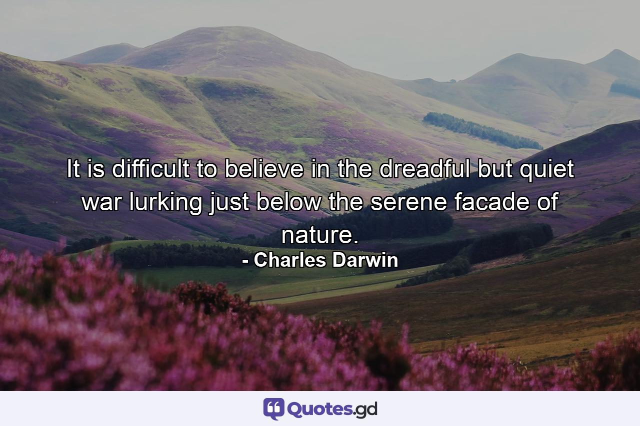 It is difficult to believe in the dreadful but quiet war lurking just below the serene facade of nature. - Quote by Charles Darwin