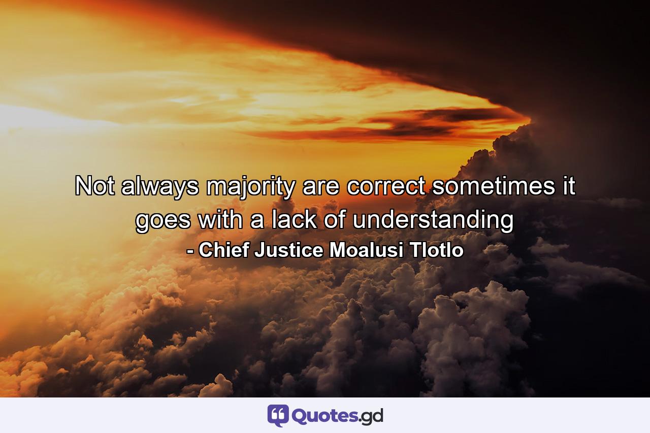 Not always majority are correct sometimes it goes with a lack of understanding - Quote by Chief Justice Moalusi Tlotlo