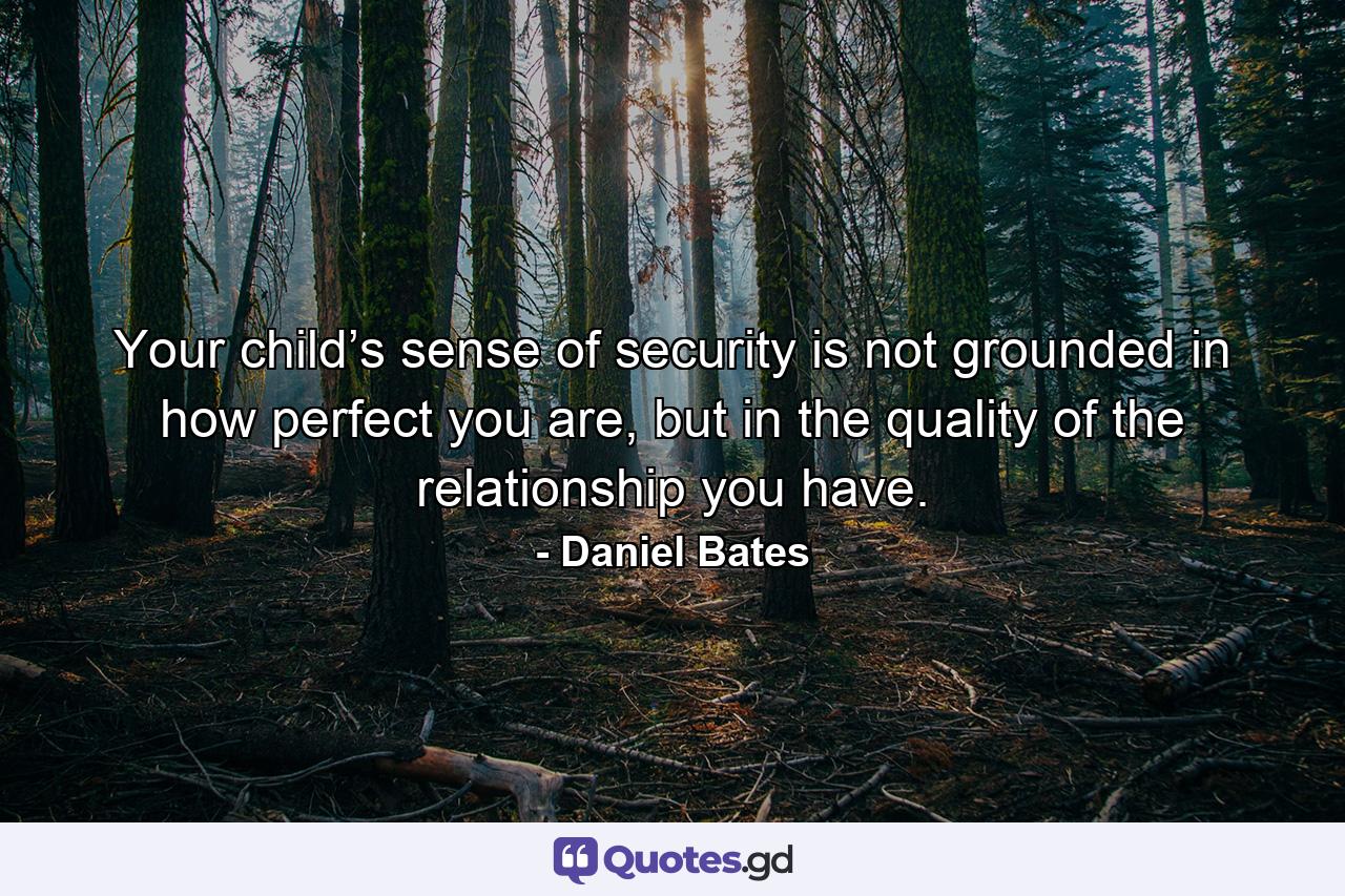 Your child’s sense of security is not grounded in how perfect you are, but in the quality of the relationship you have. - Quote by Daniel Bates