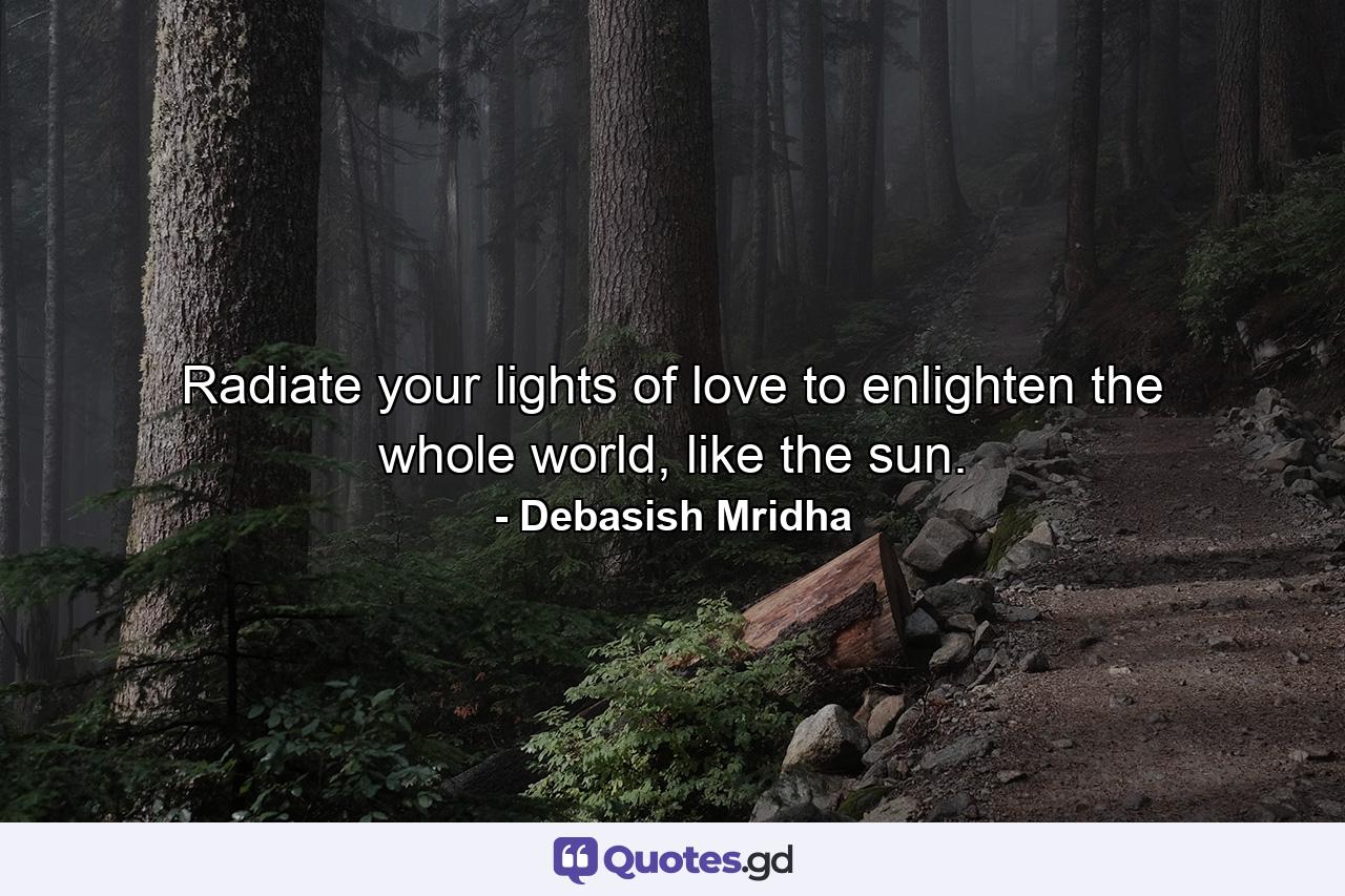 Radiate your lights of love to enlighten the whole world, like the sun. - Quote by Debasish Mridha