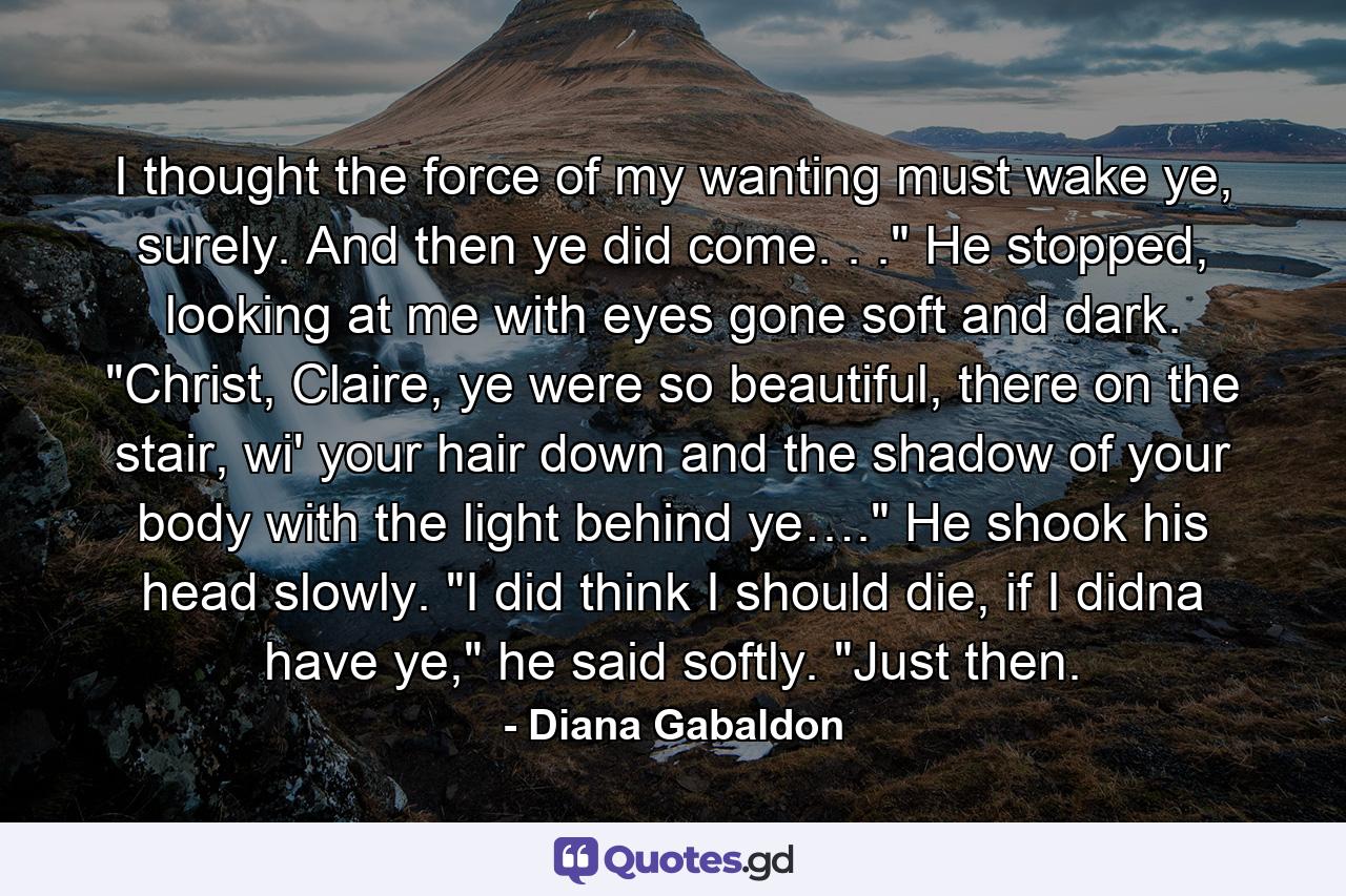 I thought the force of my wanting must wake ye, surely. And then ye did come. . .