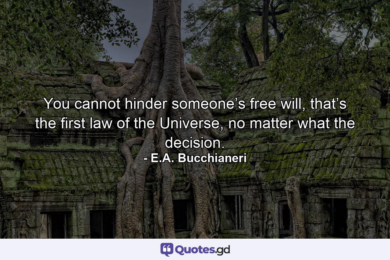 You cannot hinder someone’s free will, that’s the first law of the Universe, no matter what the decision. - Quote by E.A. Bucchianeri