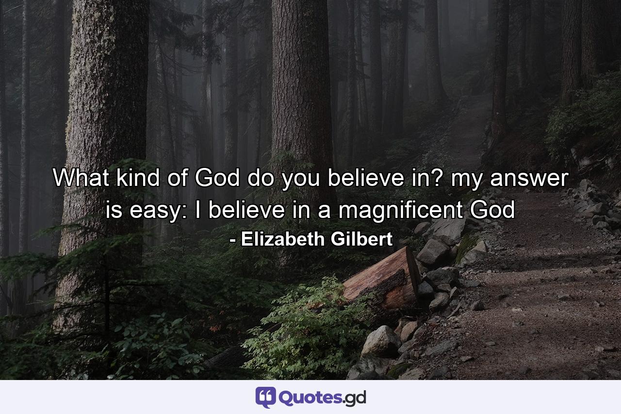 What kind of God do you believe in? my answer is easy: I believe in a magnificent God - Quote by Elizabeth Gilbert